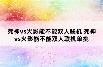 死神vs火影能不能双人联机 死神vs火影能不能双人联机单挑